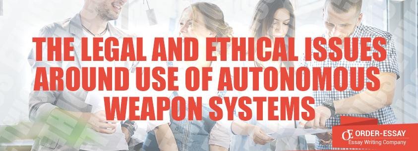 The Legal and Ethical Issues around Use of Autonomous Weapon Systems